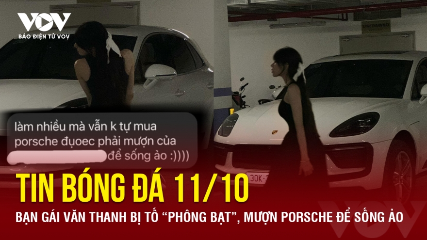 Tin bóng đá 11/10: Bạn gái Văn Thanh bị tố “phông bạt”, mượn Porsche để sống ảo